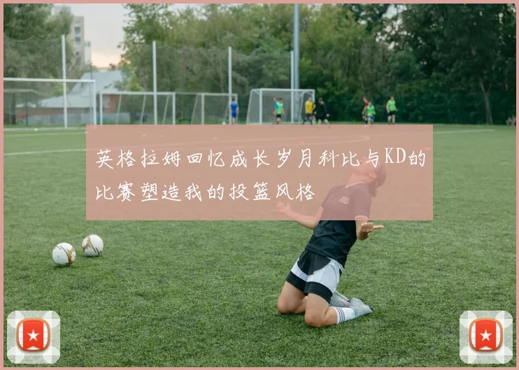 英格拉姆回忆成长岁月科比与KD的比赛塑造我的投篮风格