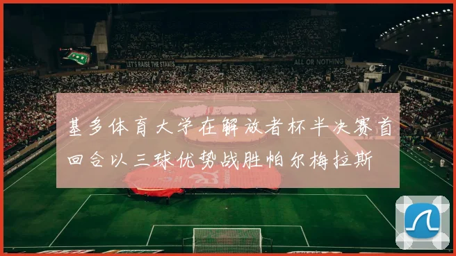 基多体育大学在解放者杯半决赛首回合以三球优势战胜帕尔梅拉斯