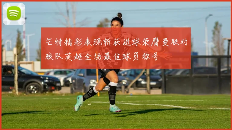 芒特精彩表现斩获进球荣膺曼联对狼队英超全场最佳球员称号