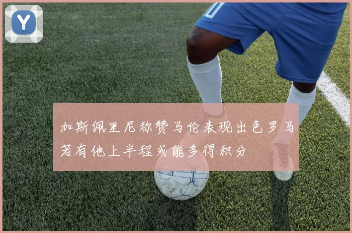 加斯佩里尼称赞马伦表现出色罗马若有他上半程或能多得积分