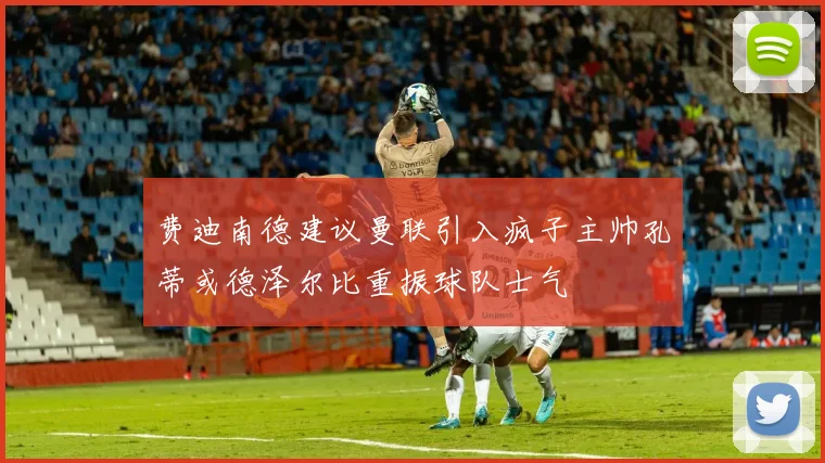 费迪南德建议曼联引入疯子主帅孔蒂或德泽尔比重振球队士气