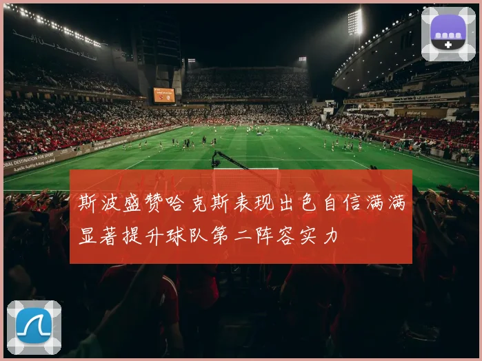 斯波盛赞哈克斯表现出色自信满满显著提升球队第二阵容实力
