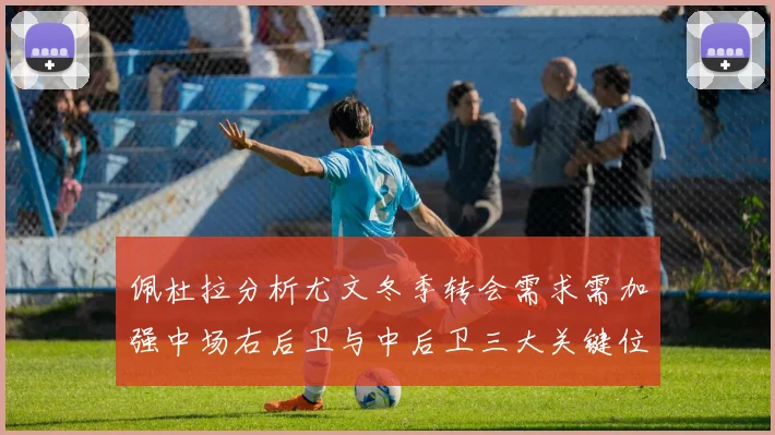 佩杜拉分析尤文冬季转会需求需加强中场右后卫与中后卫三大关键位置