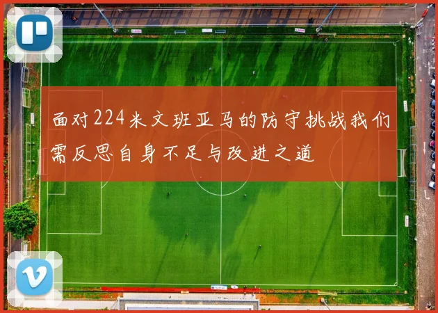 面对224米文班亚马的防守挑战我们需反思自身不足与改进之道