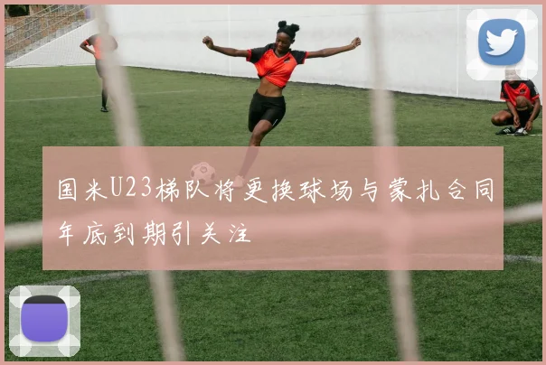 国米U23梯队将更换球场与蒙扎合同年底到期引关注