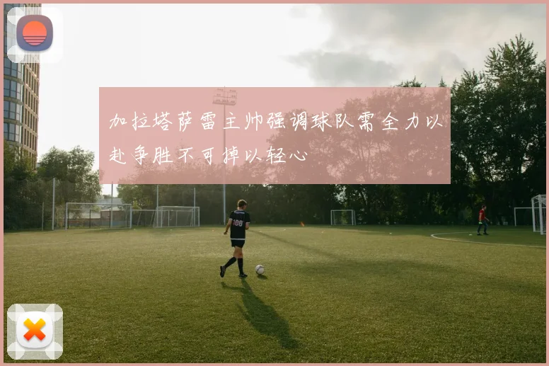 加拉塔萨雷主帅强调球队需全力以赴争胜不可掉以轻心