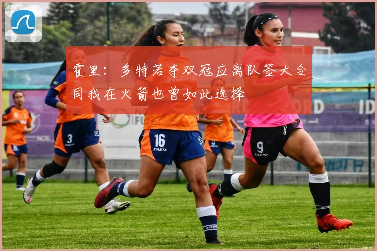 霍里：多特若夺双冠应离队签大合同我在火箭也曾如此选择