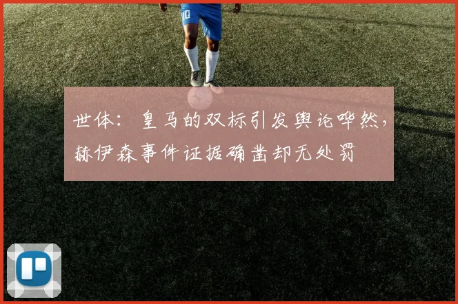 世体：皇马的双标引发舆论哗然，赫伊森事件证据确凿却无处罚