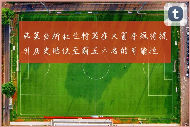 弗莱分析杜兰特若在火箭夺冠将提升历史地位至前五六名的可能性