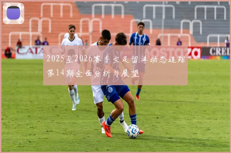 2025至2026赛季女足留洋动态追踪第14期全面分析与展望