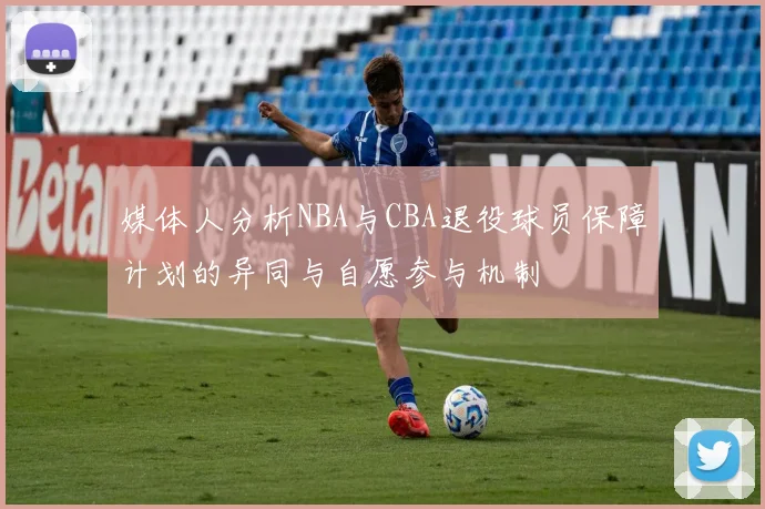 媒体人分析NBA与CBA退役球员保障计划的异同与自愿参与机制