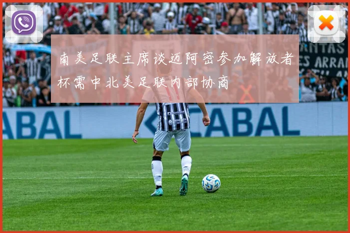 南美足联主席谈迈阿密参加解放者杯需中北美足联内部协商