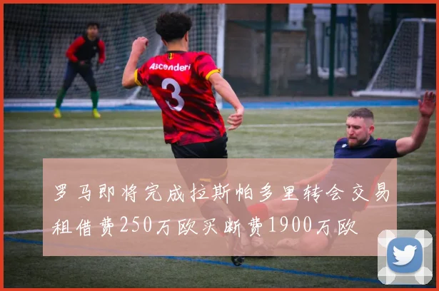 罗马即将完成拉斯帕多里转会交易租借费250万欧买断费1900万欧