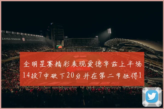 全明星赛精彩表现爱德华兹上半场14投7中砍下20分并在第二节独得17分