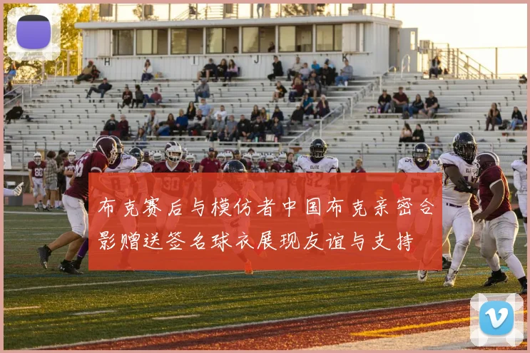 布克赛后与模仿者中国布克亲密合影赠送签名球衣展现友谊与支持