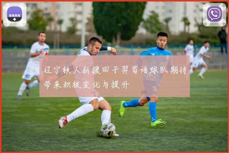 辽宁铁人新援田子羿寄语球队期待带来积极变化与提升