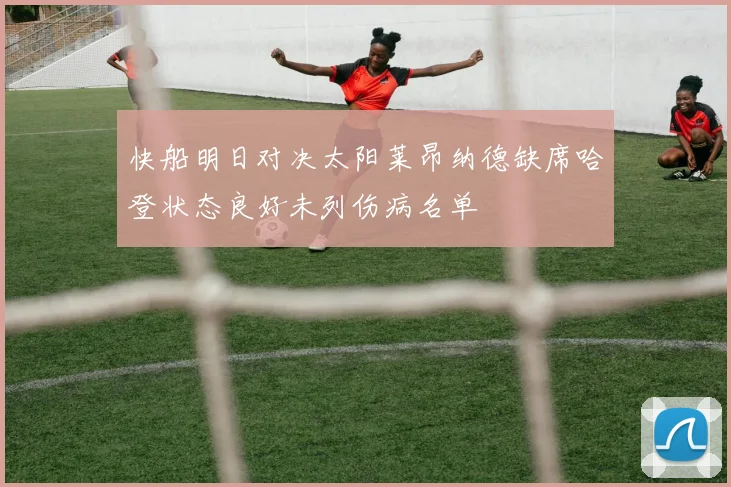 快船明日对决太阳莱昂纳德缺席哈登状态良好未列伤病名单