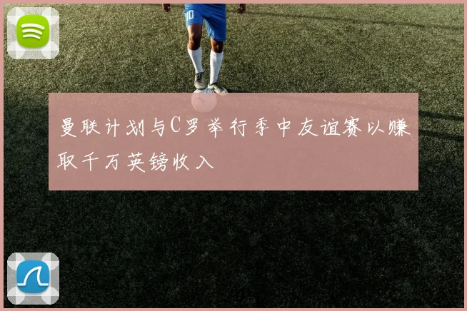 曼联计划与C罗举行季中友谊赛以赚取千万英镑收入