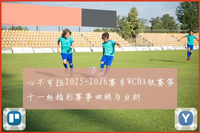 心不可挡2025-2026赛季WCBA联赛第十一轮精彩赛事回顾与分析