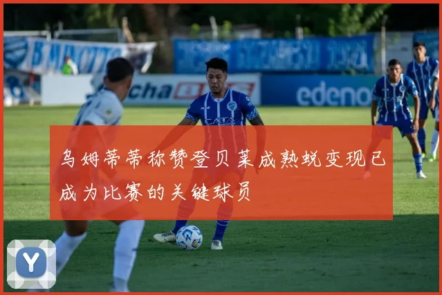 乌姆蒂蒂称赞登贝莱成熟蜕变现已成为比赛的关键球员