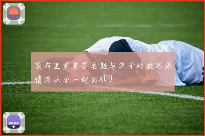 莫布里穿着签名鞋与华子对抗兄弟情深从小一起打AUU