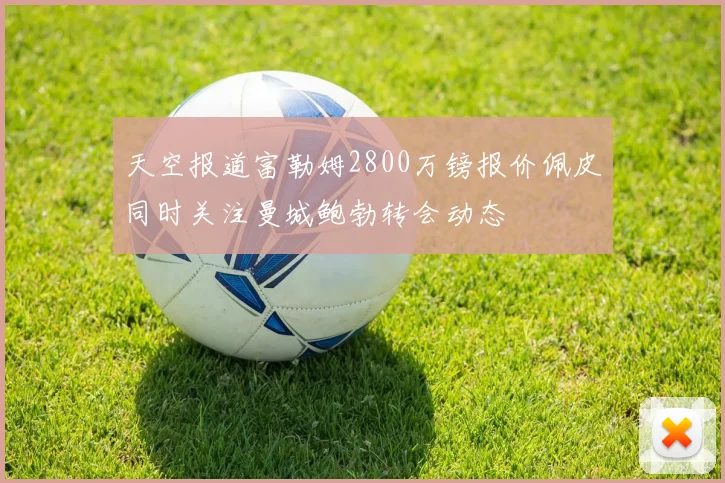 天空报道富勒姆2800万镑报价佩皮同时关注曼城鲍勃转会动态