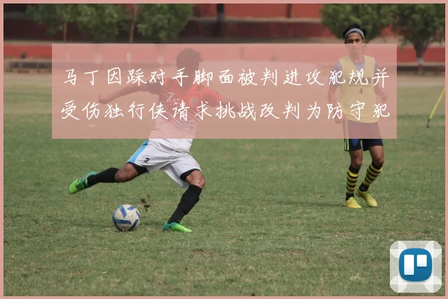 马丁因踩对手脚面被判进攻犯规并受伤独行侠请求挑战改判为防守犯规