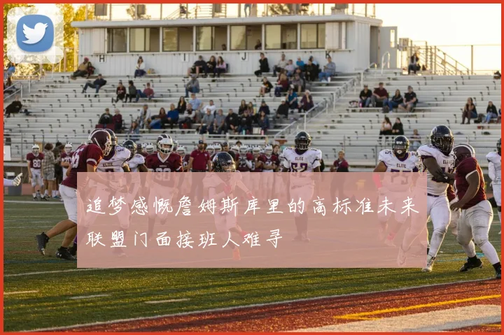 追梦感慨詹姆斯库里的高标准未来联盟门面接班人难寻