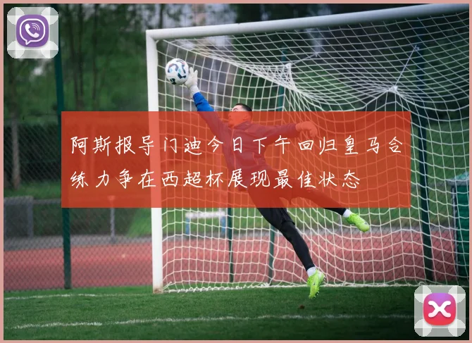 阿斯报导门迪今日下午回归皇马合练力争在西超杯展现最佳状态
