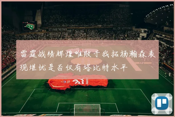 雷霆战绩辉煌唯败于我拓杨瀚森表现堪忧是否仅有塔比特水平