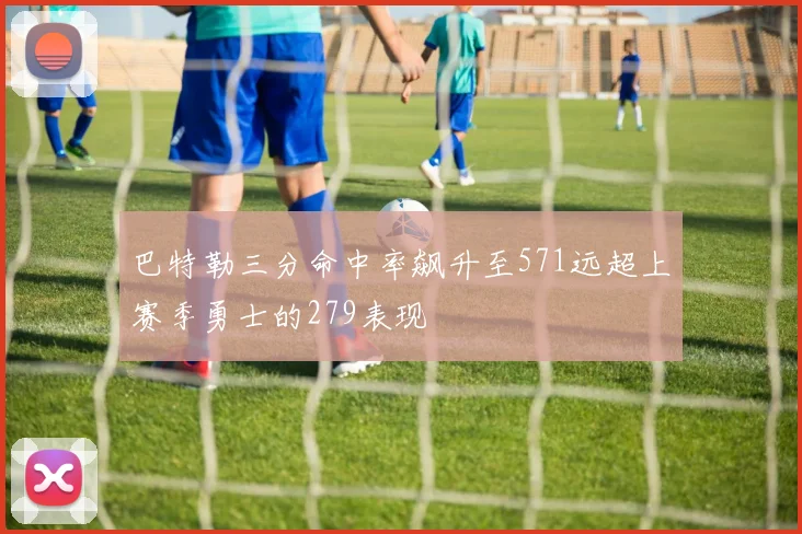 巴特勒三分命中率飙升至571远超上赛季勇士的279表现