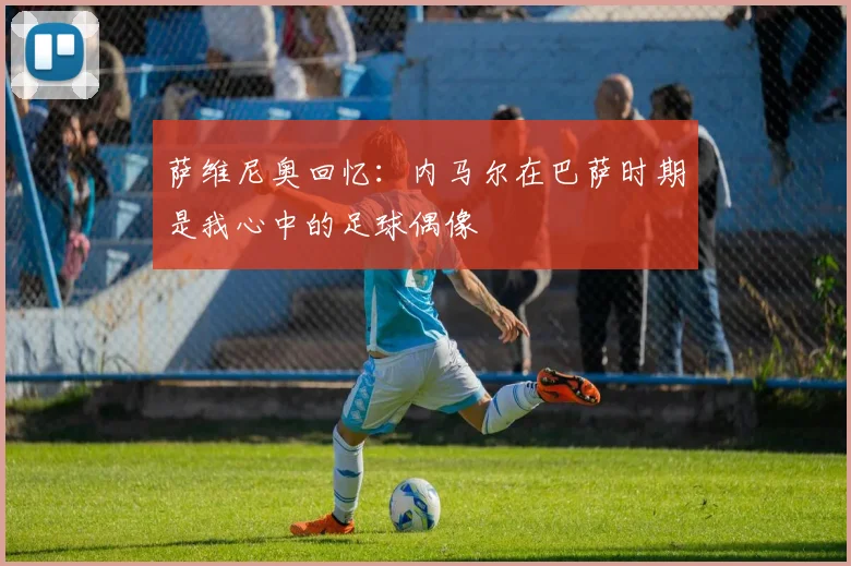 萨维尼奥回忆：内马尔在巴萨时期是我心中的足球偶像