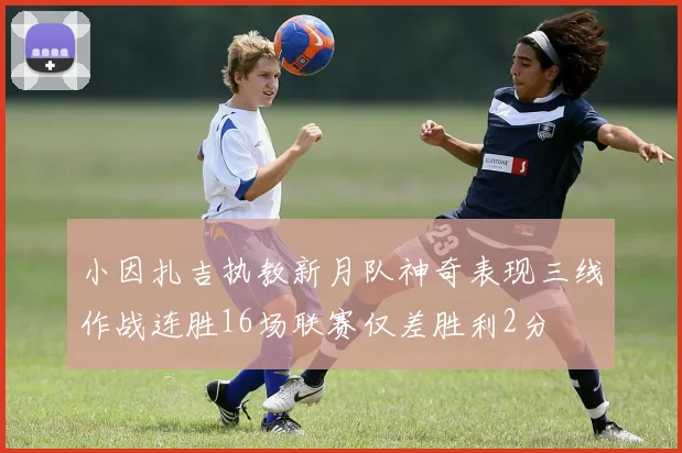 小因扎吉执教新月队神奇表现三线作战连胜16场联赛仅差胜利2分