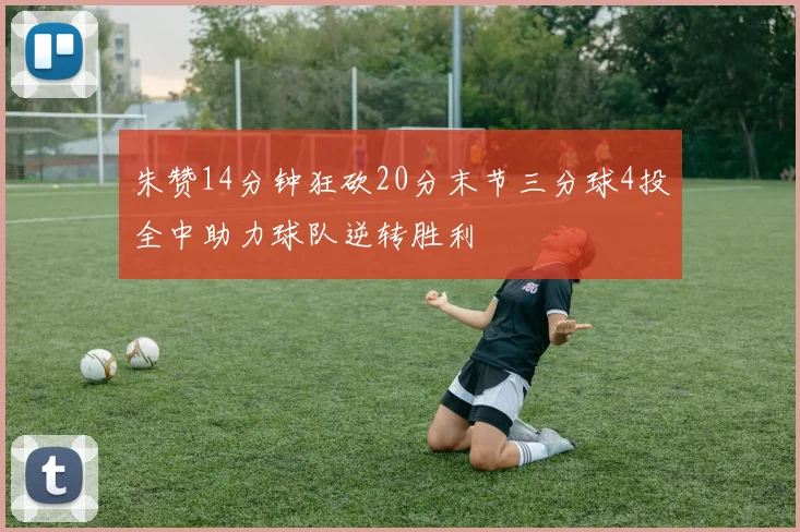 朱赞14分钟狂砍20分末节三分球4投全中助力球队逆转胜利
