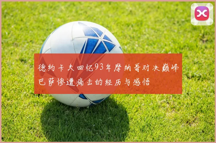 德约卡夫回忆93年摩纳哥对决巅峰巴萨惨遭痛击的经历与感悟