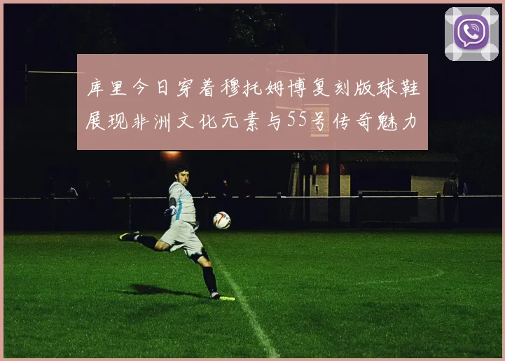 库里今日穿着穆托姆博复刻版球鞋展现非洲文化元素与55号传奇魅力