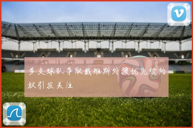 多支球队争取戴维斯外援优先续约权引发关注