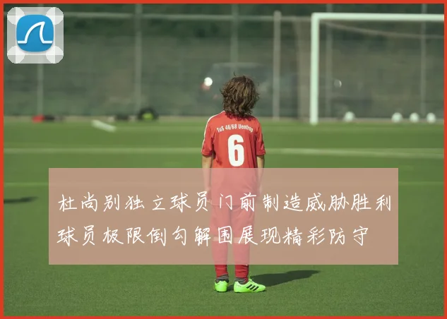 杜尚别独立球员门前制造威胁胜利球员极限倒勾解围展现精彩防守