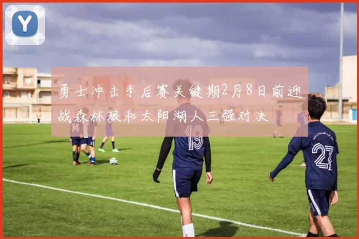 勇士冲击季后赛关键期2月8日前迎战森林狼和太阳湖人三强对决