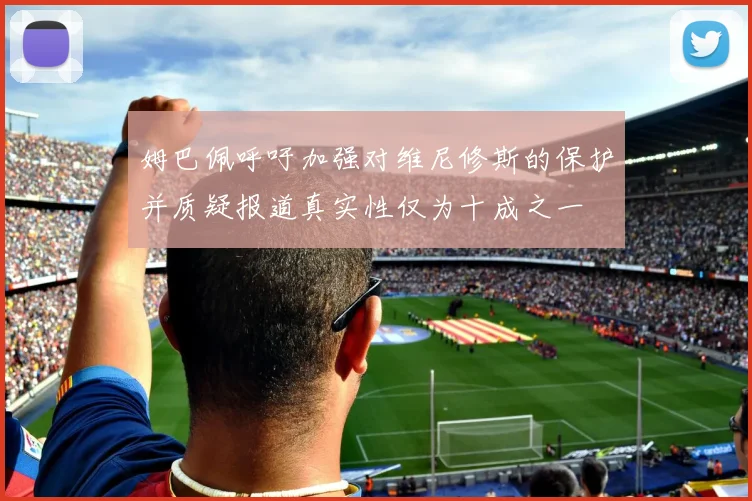 姆巴佩呼吁加强对维尼修斯的保护并质疑报道真实性仅为十成之一