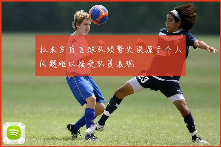 拉米罗直言球队频繁失误源于个人问题难以接受队员表现
