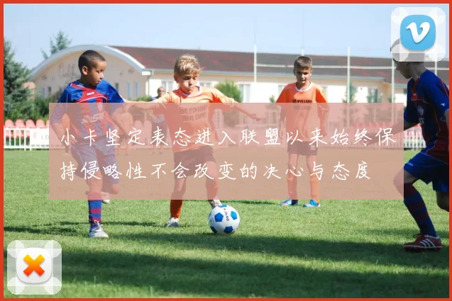 小卡坚定表态进入联盟以来始终保持侵略性不会改变的决心与态度