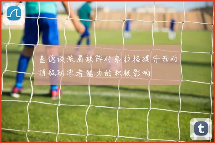 基德谈浓眉缺阵对弗拉格提升面对顶级防守者能力的积极影响