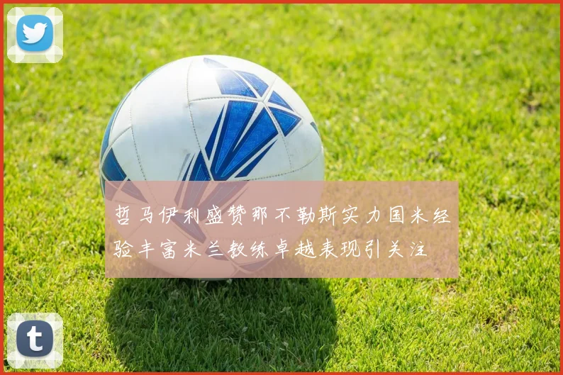 哲马伊利盛赞那不勒斯实力国米经验丰富米兰教练卓越表现引关注