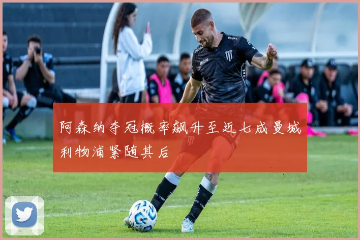 阿森纳夺冠概率飙升至近七成曼城利物浦紧随其后
