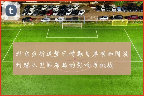 科尔分析追梦巴特勒与库明加同场对球队空间布局的影响与挑战