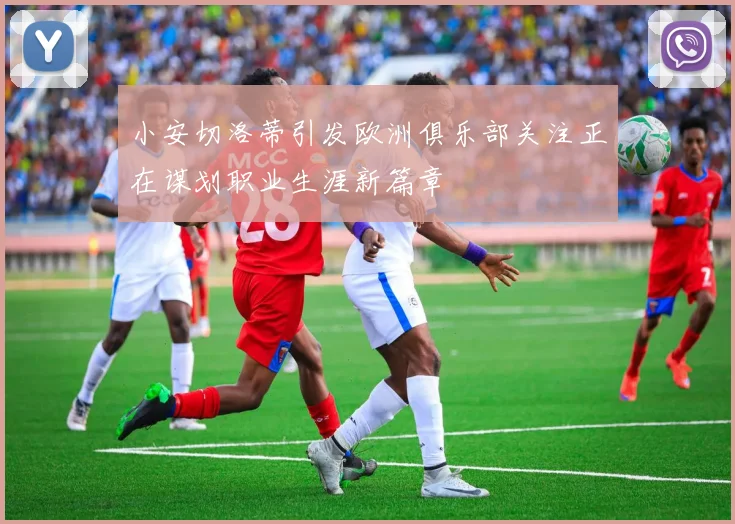 小安切洛蒂引发欧洲俱乐部关注正在谋划职业生涯新篇章