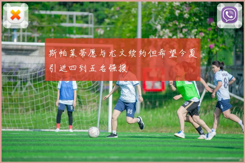斯帕莱蒂愿与尤文续约但希望今夏引进四到五名强援