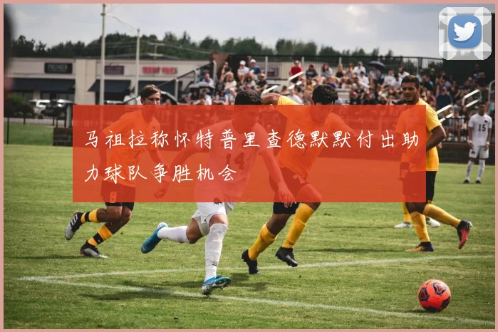 马祖拉称怀特普里查德默默付出助力球队争胜机会