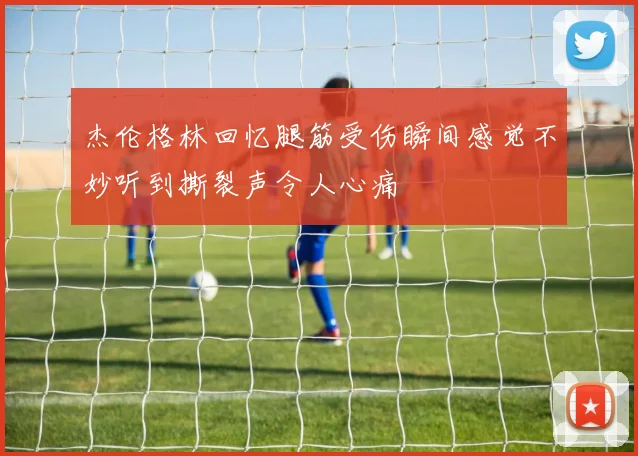 杰伦格林回忆腿筋受伤瞬间感觉不妙听到撕裂声令人心痛